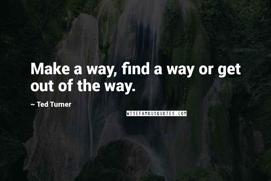 Ted Turner Quotes: Make a way, find a way or get out of the way.