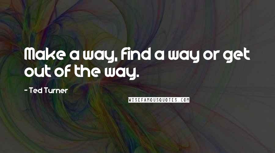 Ted Turner Quotes: Make a way, find a way or get out of the way.