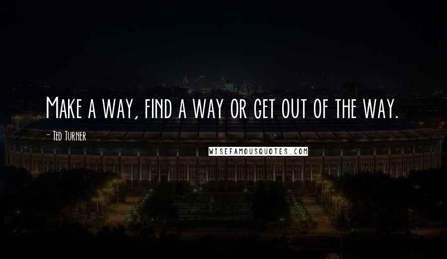 Ted Turner Quotes: Make a way, find a way or get out of the way.