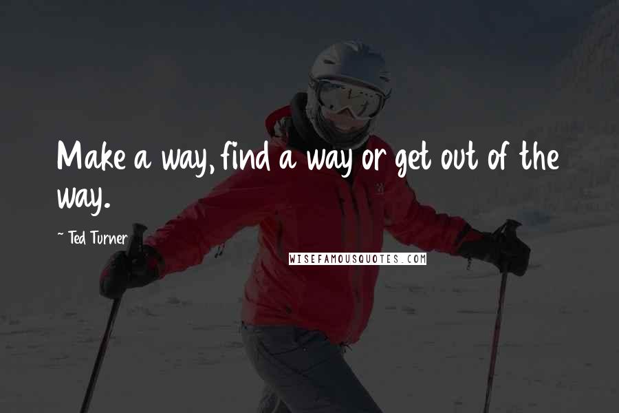 Ted Turner Quotes: Make a way, find a way or get out of the way.