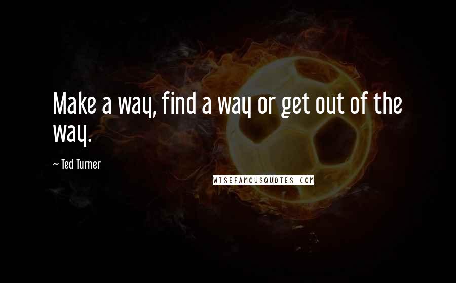 Ted Turner Quotes: Make a way, find a way or get out of the way.