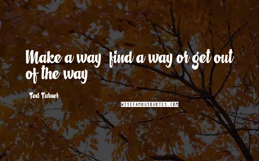 Ted Turner Quotes: Make a way, find a way or get out of the way.