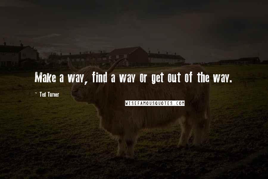 Ted Turner Quotes: Make a way, find a way or get out of the way.