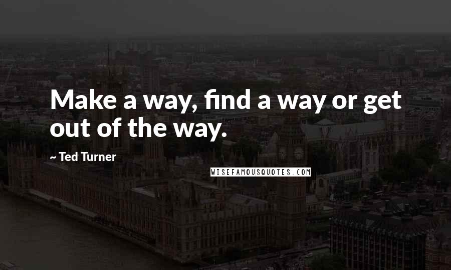 Ted Turner Quotes: Make a way, find a way or get out of the way.