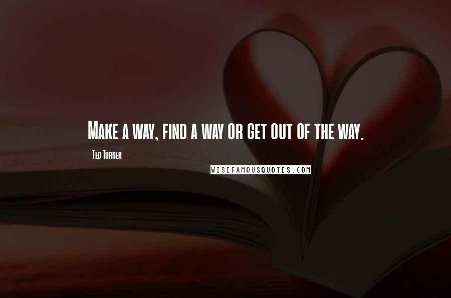 Ted Turner Quotes: Make a way, find a way or get out of the way.