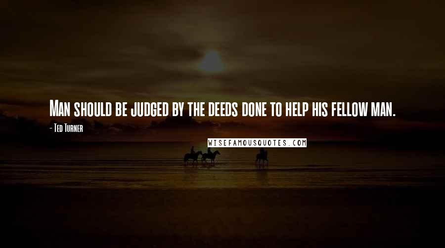 Ted Turner Quotes: Man should be judged by the deeds done to help his fellow man.