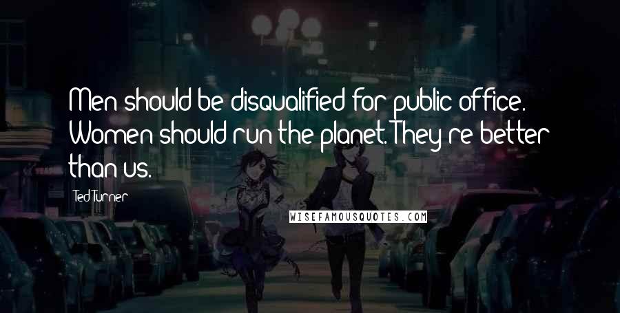 Ted Turner Quotes: Men should be disqualified for public office. Women should run the planet. They're better than us.