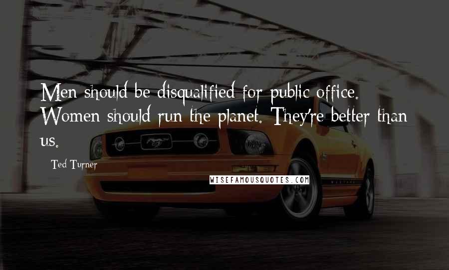 Ted Turner Quotes: Men should be disqualified for public office. Women should run the planet. They're better than us.
