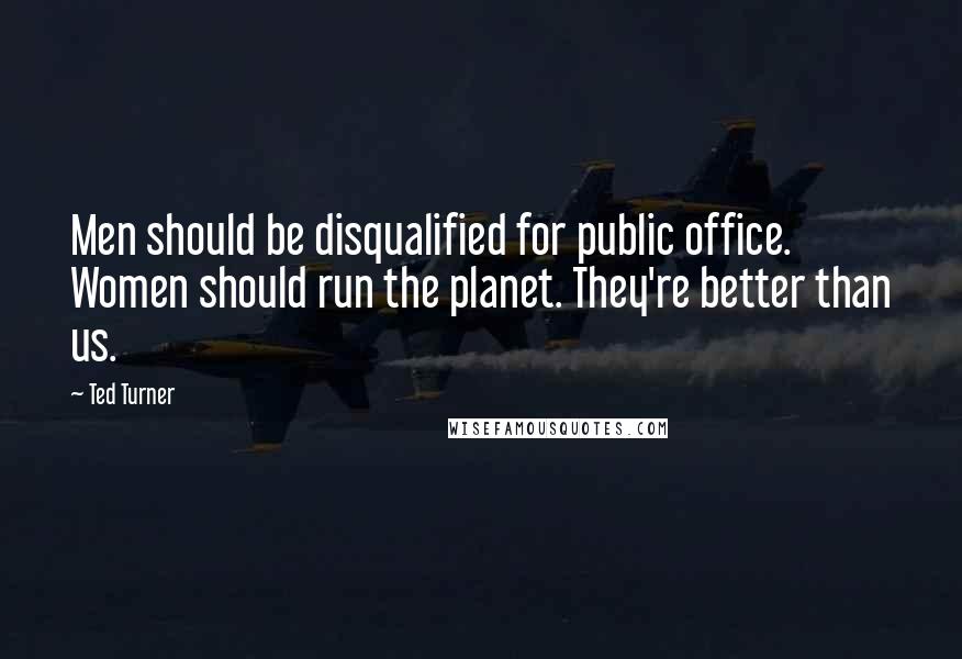 Ted Turner Quotes: Men should be disqualified for public office. Women should run the planet. They're better than us.