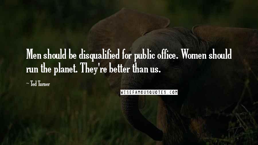 Ted Turner Quotes: Men should be disqualified for public office. Women should run the planet. They're better than us.