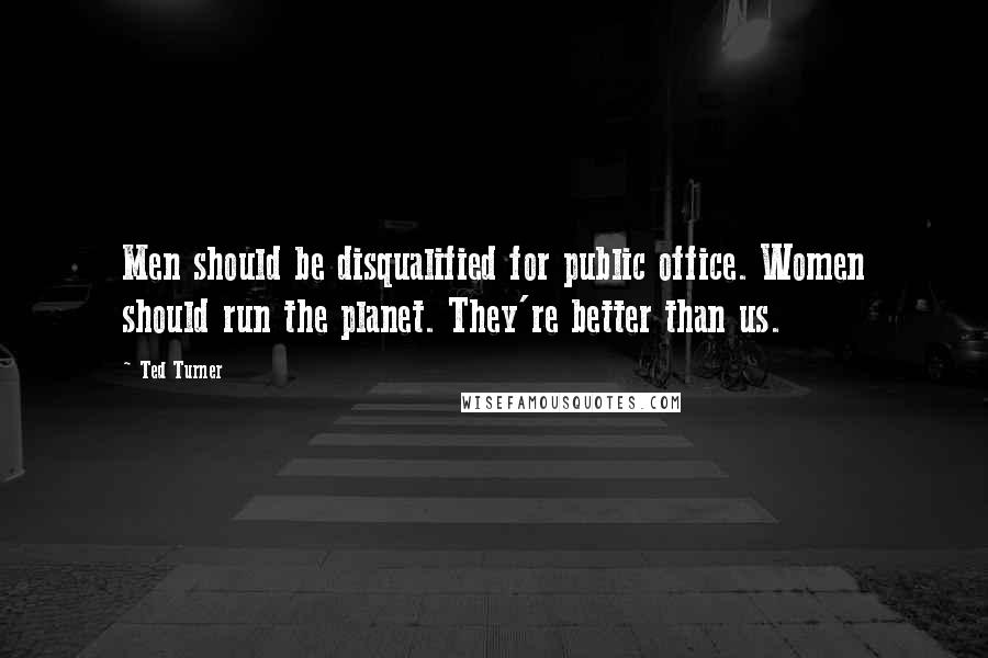 Ted Turner Quotes: Men should be disqualified for public office. Women should run the planet. They're better than us.