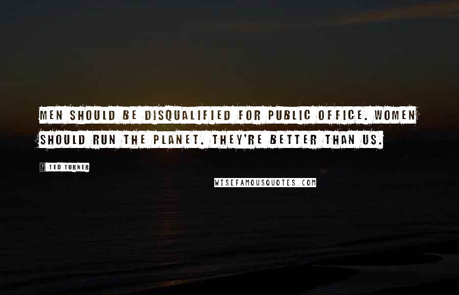 Ted Turner Quotes: Men should be disqualified for public office. Women should run the planet. They're better than us.