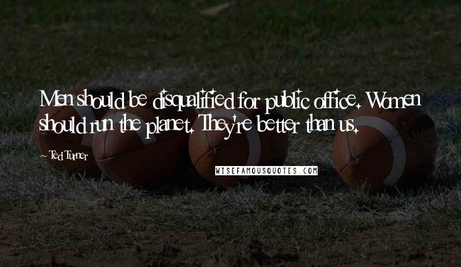 Ted Turner Quotes: Men should be disqualified for public office. Women should run the planet. They're better than us.