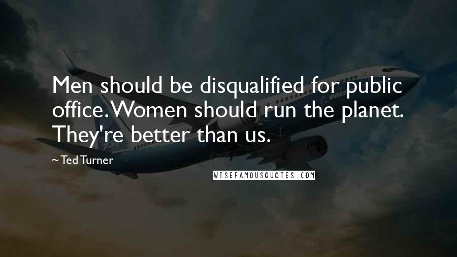 Ted Turner Quotes: Men should be disqualified for public office. Women should run the planet. They're better than us.