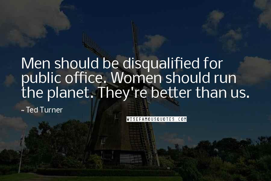 Ted Turner Quotes: Men should be disqualified for public office. Women should run the planet. They're better than us.