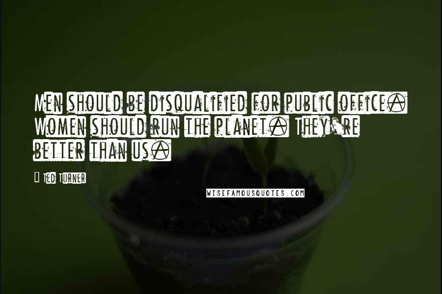 Ted Turner Quotes: Men should be disqualified for public office. Women should run the planet. They're better than us.