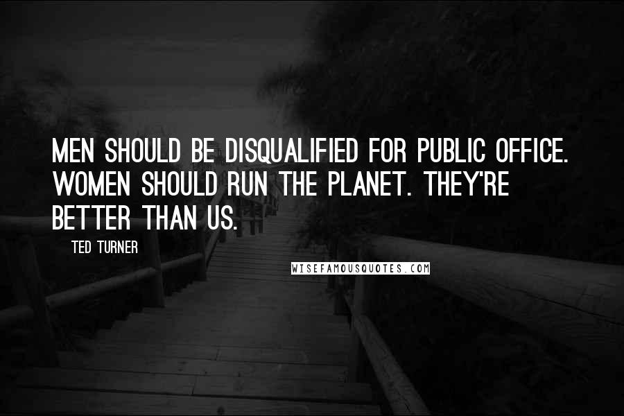 Ted Turner Quotes: Men should be disqualified for public office. Women should run the planet. They're better than us.