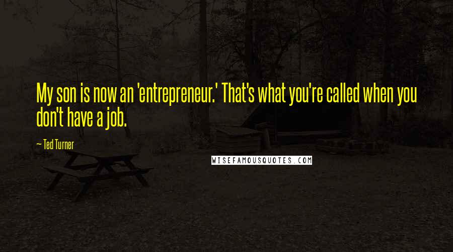 Ted Turner Quotes: My son is now an 'entrepreneur.' That's what you're called when you don't have a job.