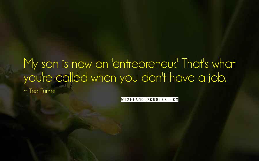 Ted Turner Quotes: My son is now an 'entrepreneur.' That's what you're called when you don't have a job.