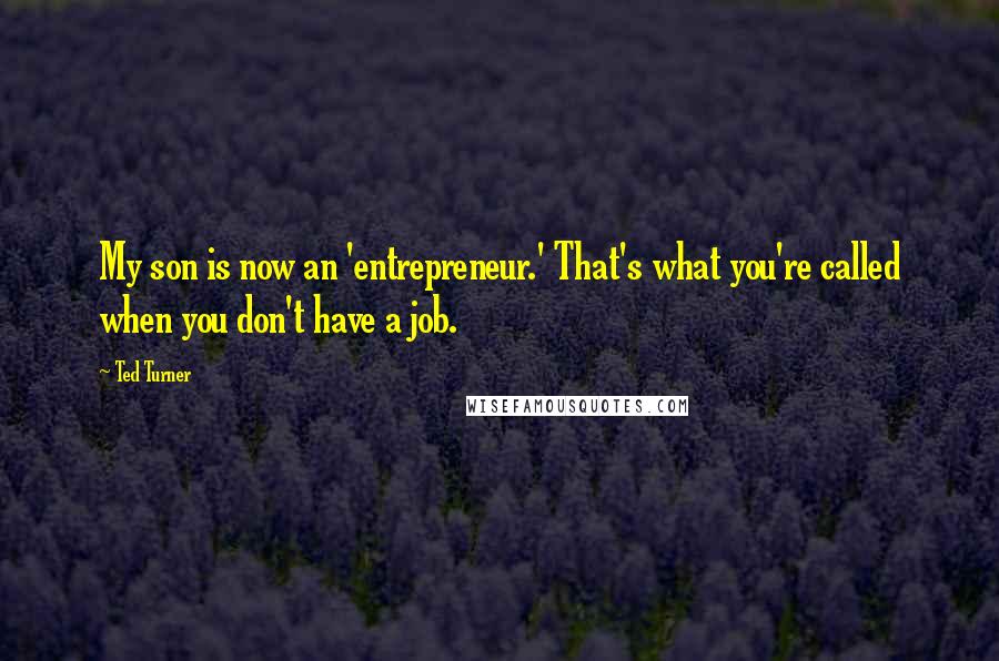 Ted Turner Quotes: My son is now an 'entrepreneur.' That's what you're called when you don't have a job.