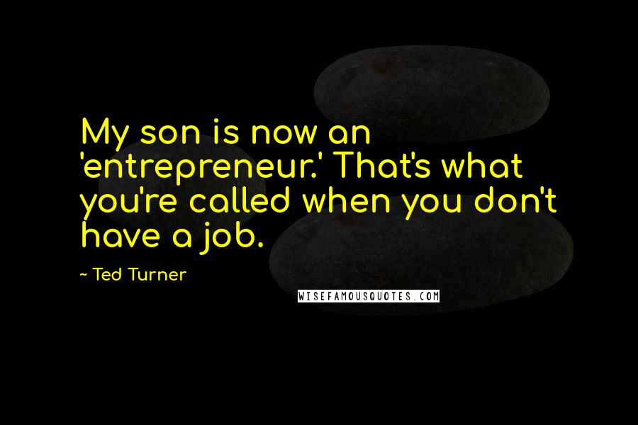 Ted Turner Quotes: My son is now an 'entrepreneur.' That's what you're called when you don't have a job.