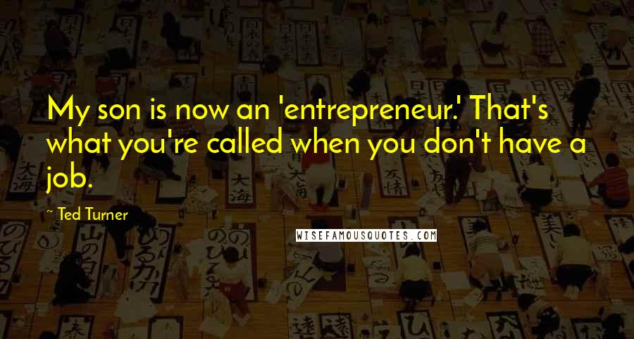 Ted Turner Quotes: My son is now an 'entrepreneur.' That's what you're called when you don't have a job.