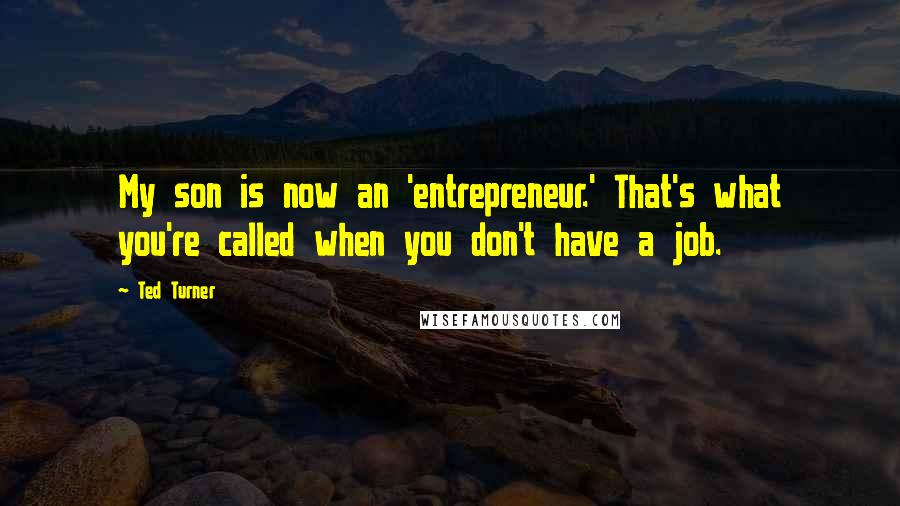 Ted Turner Quotes: My son is now an 'entrepreneur.' That's what you're called when you don't have a job.