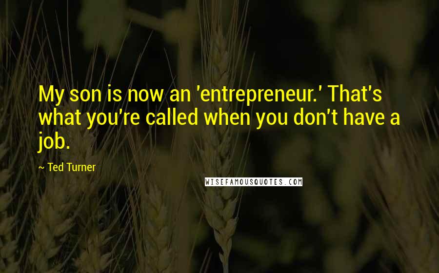 Ted Turner Quotes: My son is now an 'entrepreneur.' That's what you're called when you don't have a job.