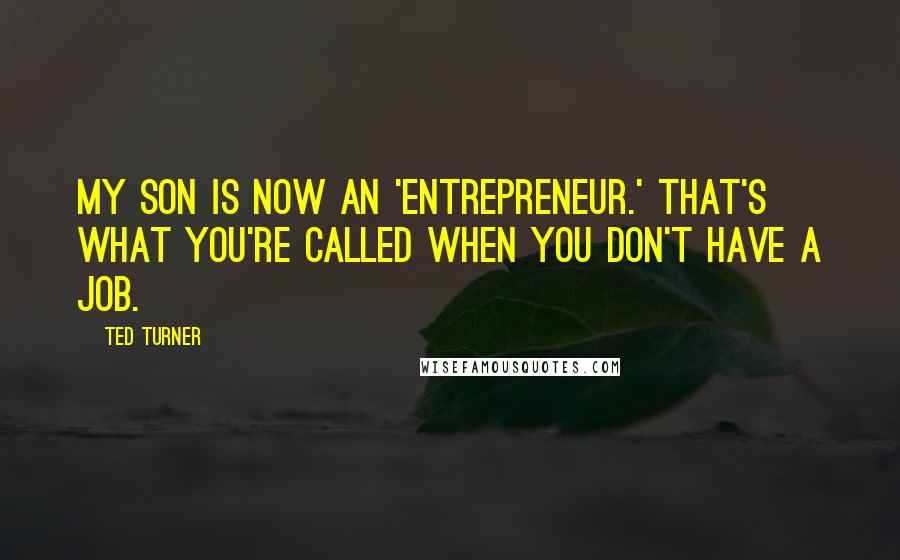 Ted Turner Quotes: My son is now an 'entrepreneur.' That's what you're called when you don't have a job.