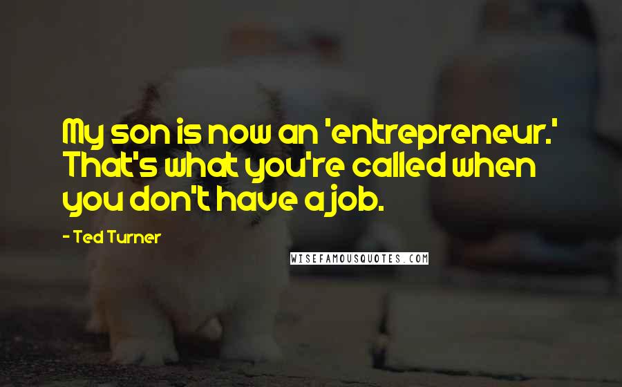 Ted Turner Quotes: My son is now an 'entrepreneur.' That's what you're called when you don't have a job.