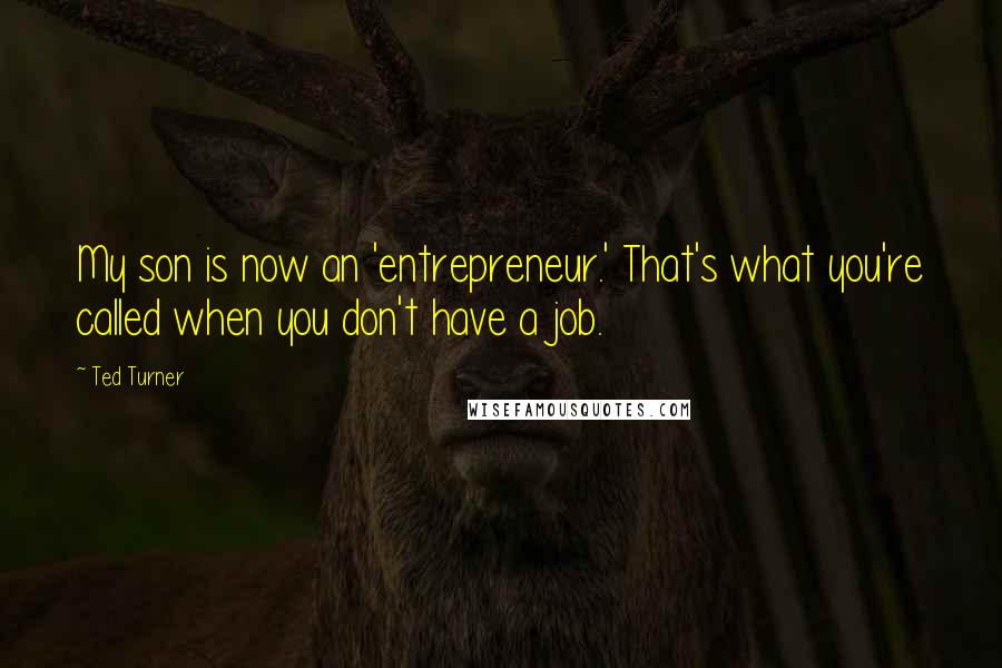 Ted Turner Quotes: My son is now an 'entrepreneur.' That's what you're called when you don't have a job.