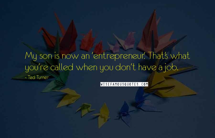 Ted Turner Quotes: My son is now an 'entrepreneur.' That's what you're called when you don't have a job.