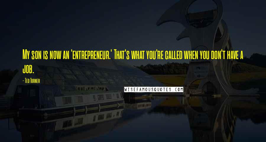 Ted Turner Quotes: My son is now an 'entrepreneur.' That's what you're called when you don't have a job.
