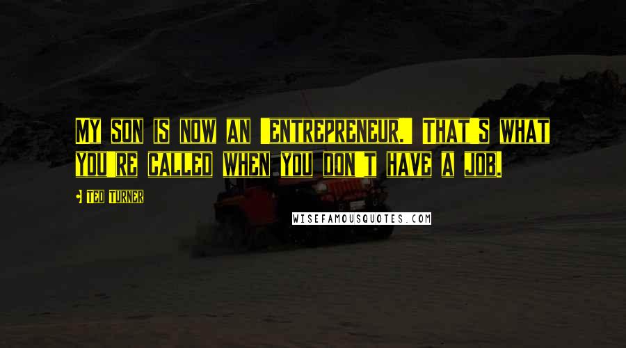 Ted Turner Quotes: My son is now an 'entrepreneur.' That's what you're called when you don't have a job.