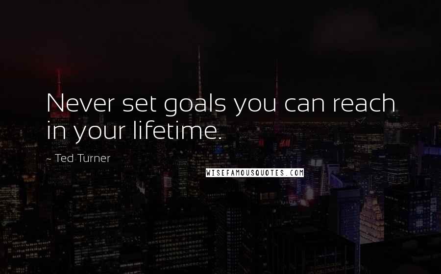 Ted Turner Quotes: Never set goals you can reach in your lifetime.