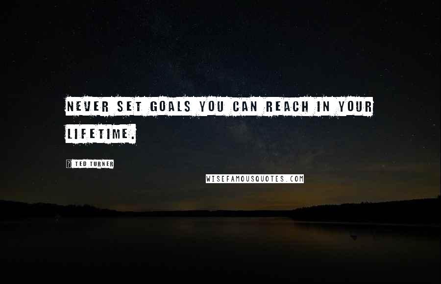 Ted Turner Quotes: Never set goals you can reach in your lifetime.