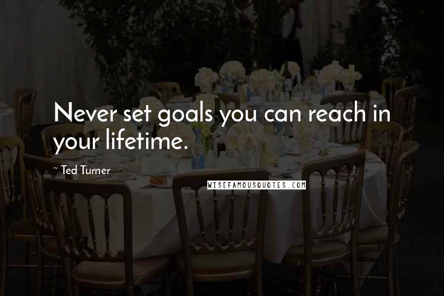 Ted Turner Quotes: Never set goals you can reach in your lifetime.