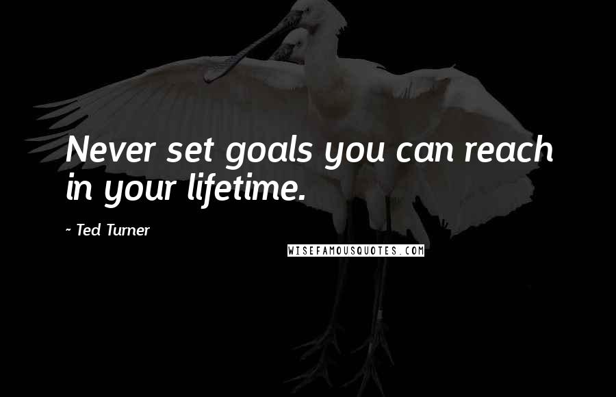 Ted Turner Quotes: Never set goals you can reach in your lifetime.