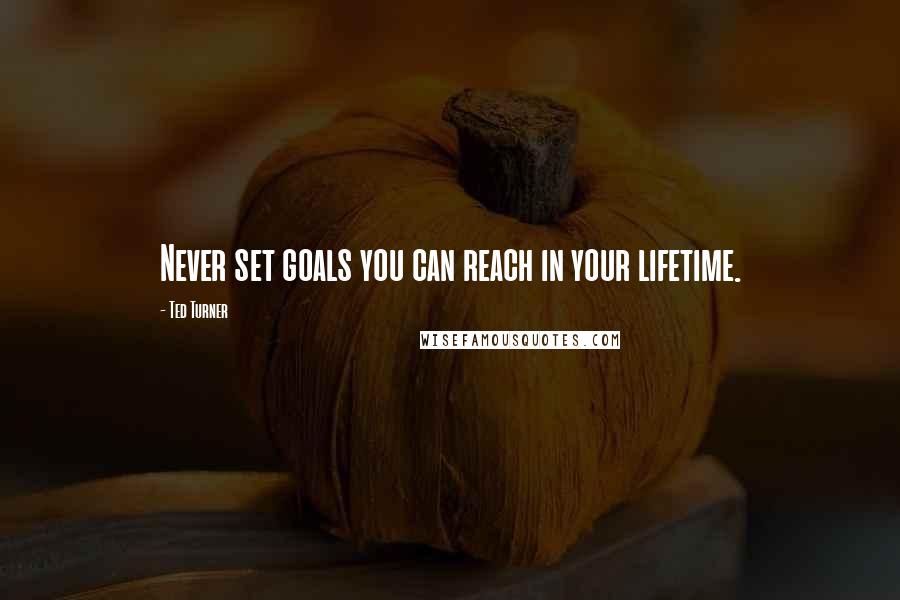 Ted Turner Quotes: Never set goals you can reach in your lifetime.