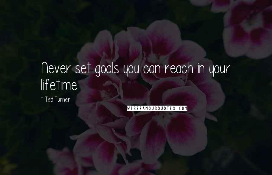 Ted Turner Quotes: Never set goals you can reach in your lifetime.