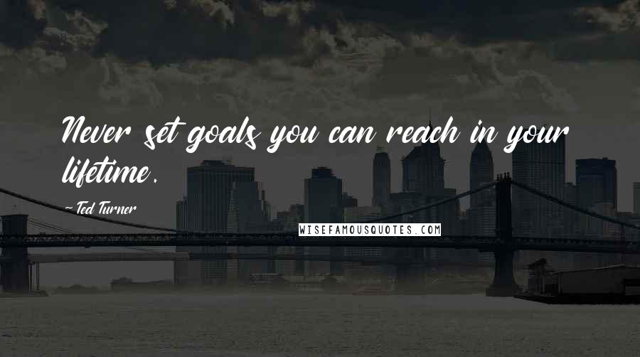 Ted Turner Quotes: Never set goals you can reach in your lifetime.