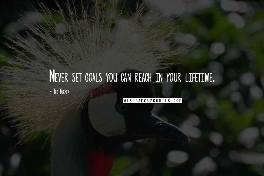 Ted Turner Quotes: Never set goals you can reach in your lifetime.