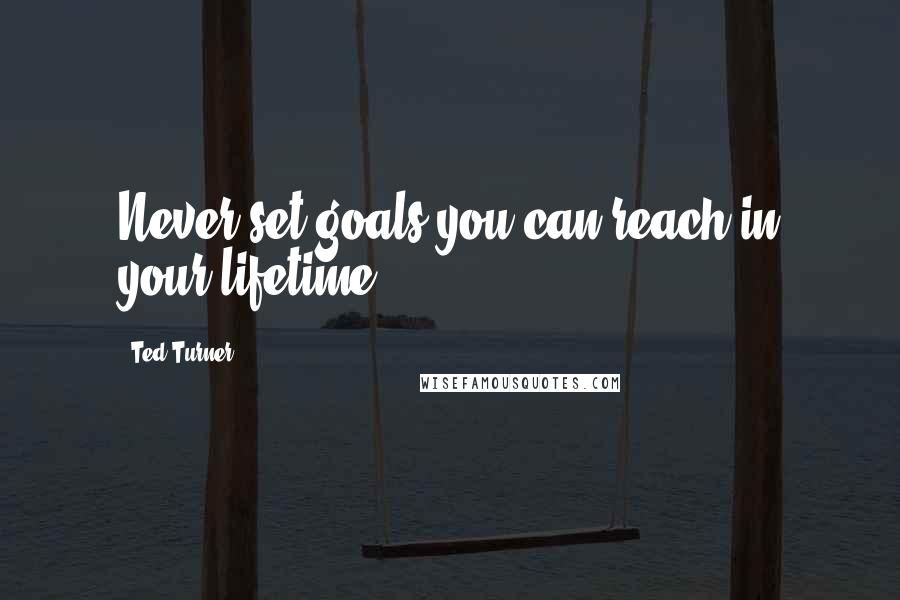 Ted Turner Quotes: Never set goals you can reach in your lifetime.