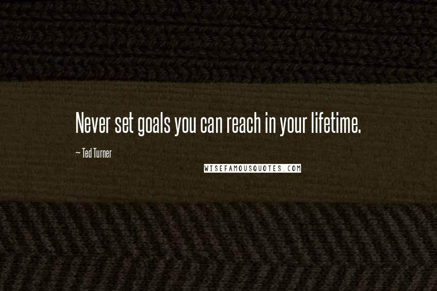 Ted Turner Quotes: Never set goals you can reach in your lifetime.