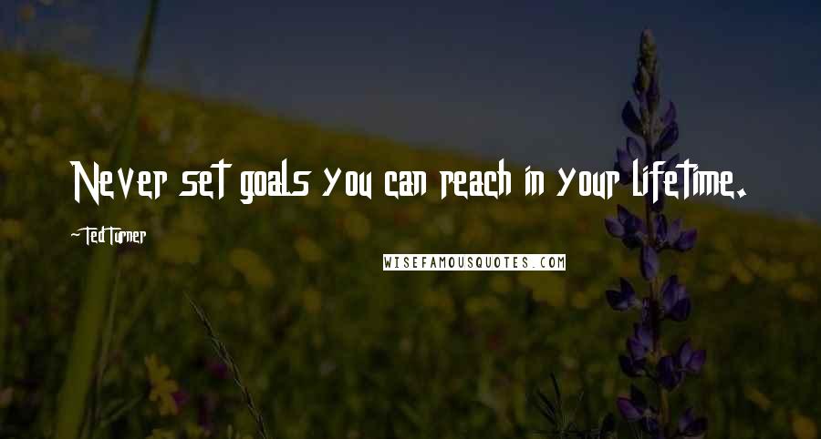 Ted Turner Quotes: Never set goals you can reach in your lifetime.