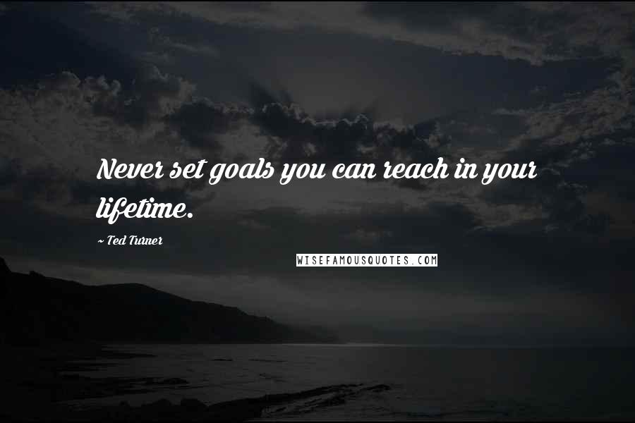 Ted Turner Quotes: Never set goals you can reach in your lifetime.