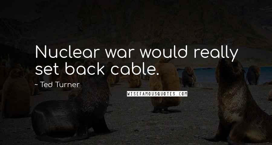 Ted Turner Quotes: Nuclear war would really set back cable.