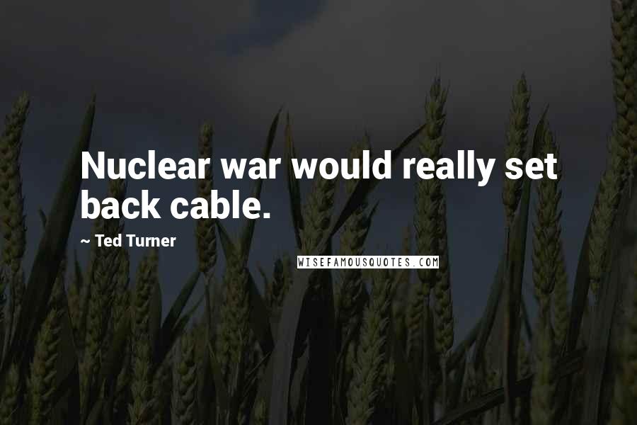 Ted Turner Quotes: Nuclear war would really set back cable.