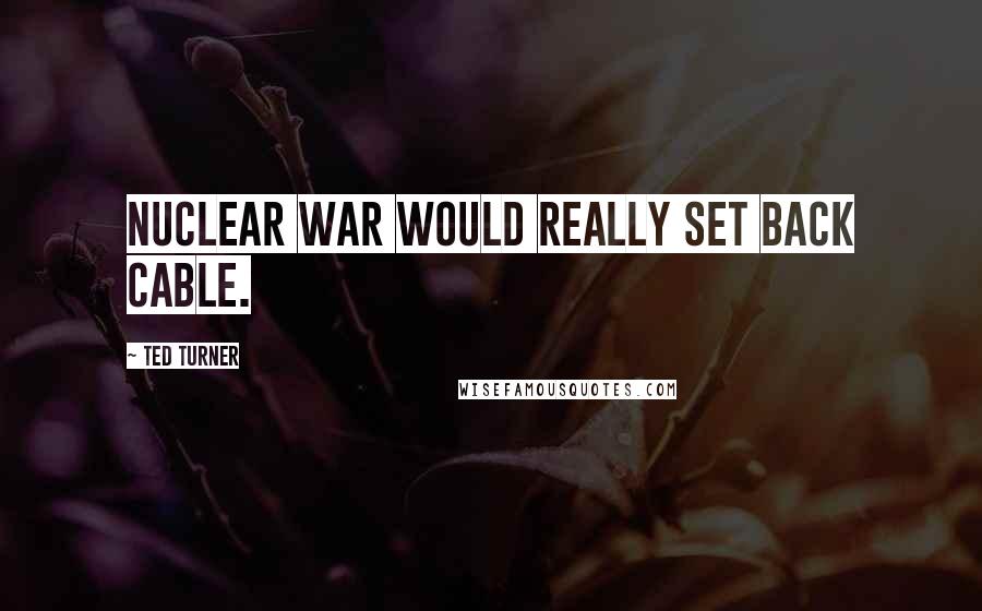 Ted Turner Quotes: Nuclear war would really set back cable.