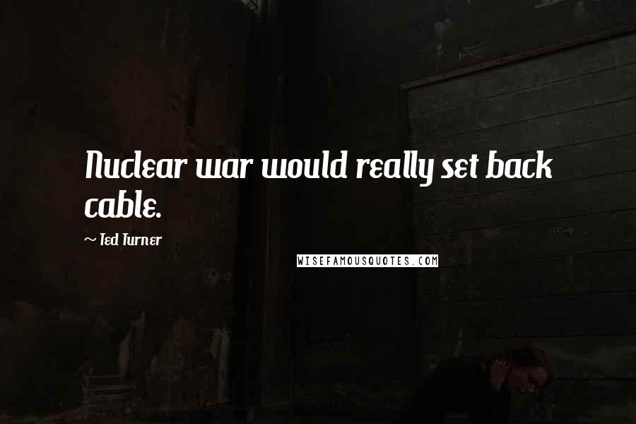 Ted Turner Quotes: Nuclear war would really set back cable.